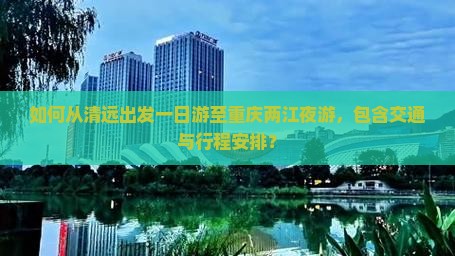 如何从清远出发一日游至重庆两江夜游，包含交通与行程安排？