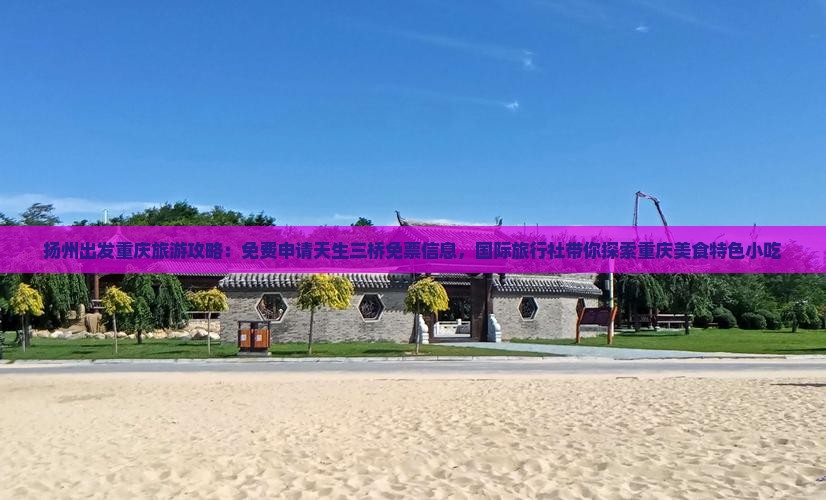 扬州出发重庆旅游攻略：免费申请天生三桥免票信息，国际旅行社带你探索重庆美食特色小吃