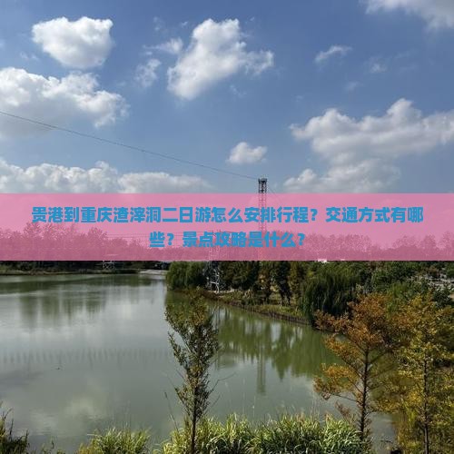 贵港到重庆渣滓洞二日游怎么安排行程？交通方式有哪些？景点攻略是什么？