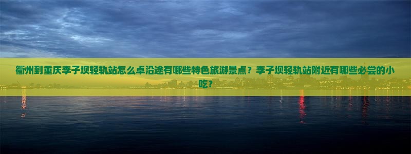 衢州到重庆李子坝轻轨站怎么卓沿途有哪些特色旅游景点？李子坝轻轨站附近有哪些必尝的小吃？
