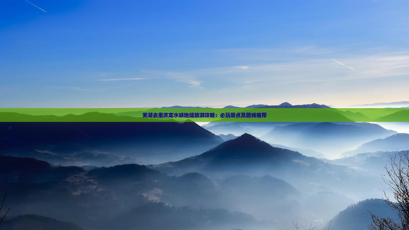 芜湖去重庆龙水峡地缝旅游攻略：必玩景点及路线推荐