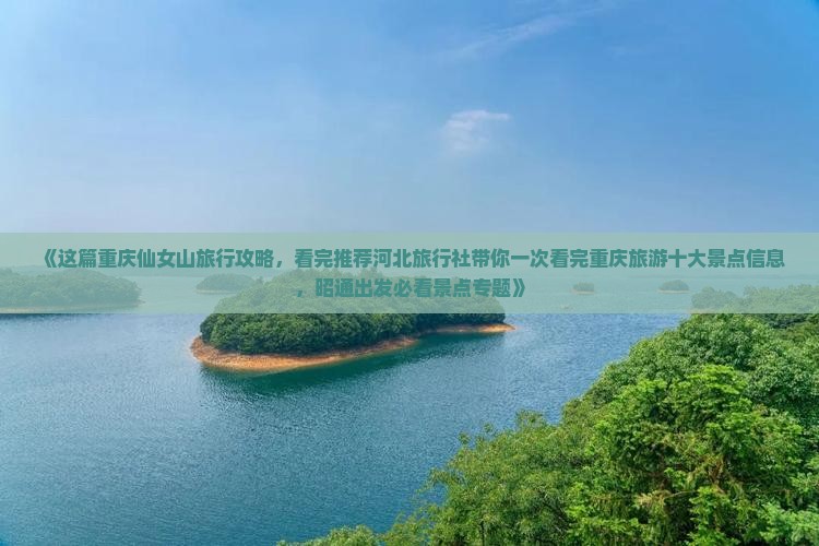 《这篇重庆仙女山旅行攻略，看完推荐河北旅行社带你一次看完重庆旅游十大景点信息，昭通出发必看景点专题》
