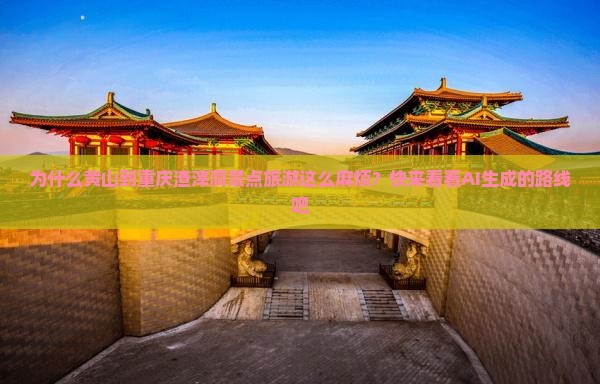 为什么黄山到重庆渣滓洞景点旅游这么麻烦？快来看看AI生成的路线吧