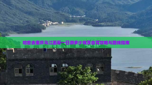 哈密去重庆乌江画廊一日游多少钱及自驾攻略与路线指南