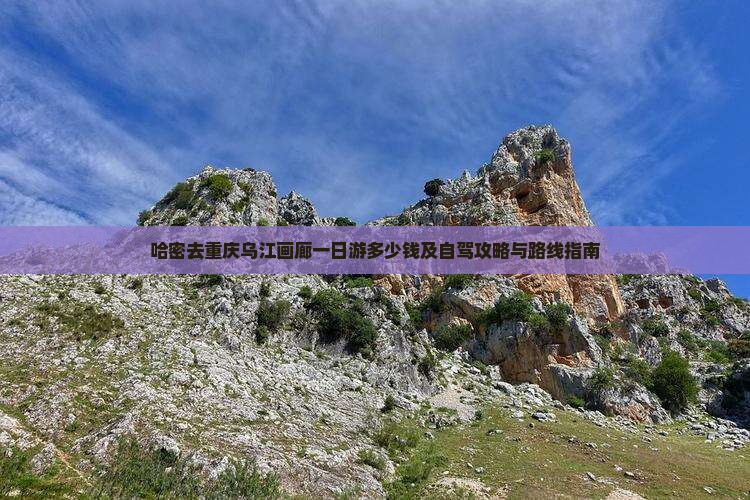 哈密去重庆乌江画廊一日游多少钱及自驾攻略与路线指南