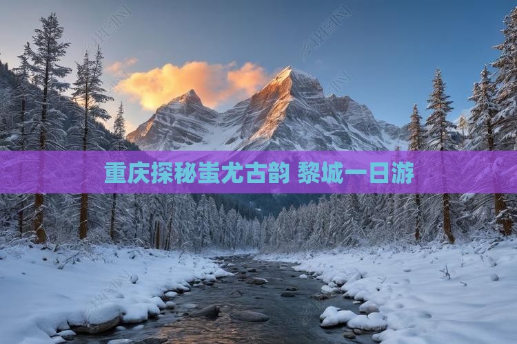 重庆探秘蚩尤古韵 黎城一日游