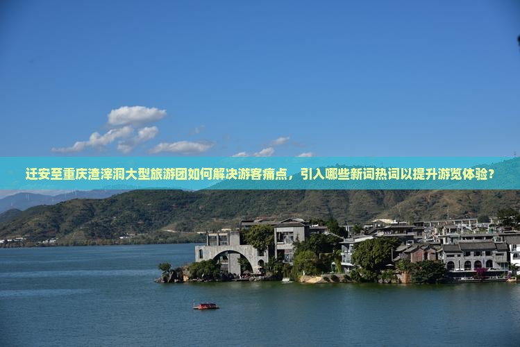 迁安至重庆渣滓洞大型旅游团如何解决游客痛点，引入哪些新词热词以提升游览体验？