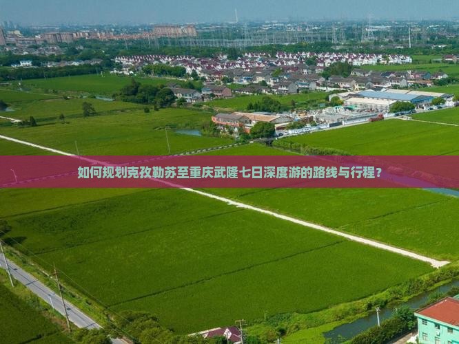 如何规划克孜勒苏至重庆武隆七日深度游的路线与行程？