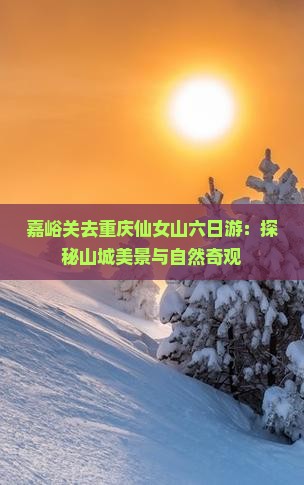 嘉峪关去重庆仙女山六日游：探秘山城美景与自然奇观