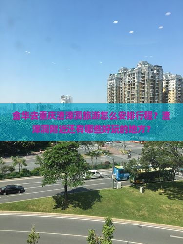 金华去重庆渣滓洞旅游怎么安排行程？渣滓洞附近还有哪些好玩的地方？
