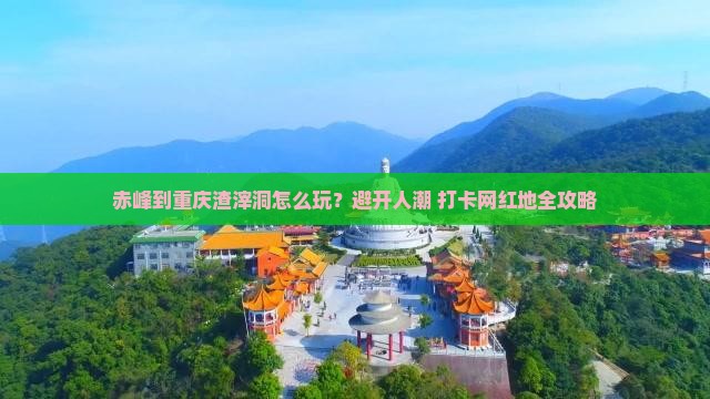 赤峰到重庆渣滓洞怎么玩？避开人潮+打卡网红地全攻略