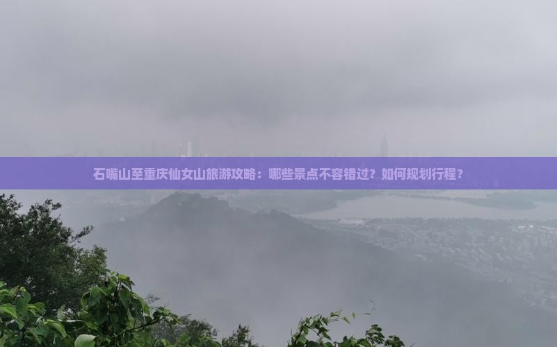 石嘴山至重庆仙女山旅游攻略：哪些景点不容错过？如何规划行程？