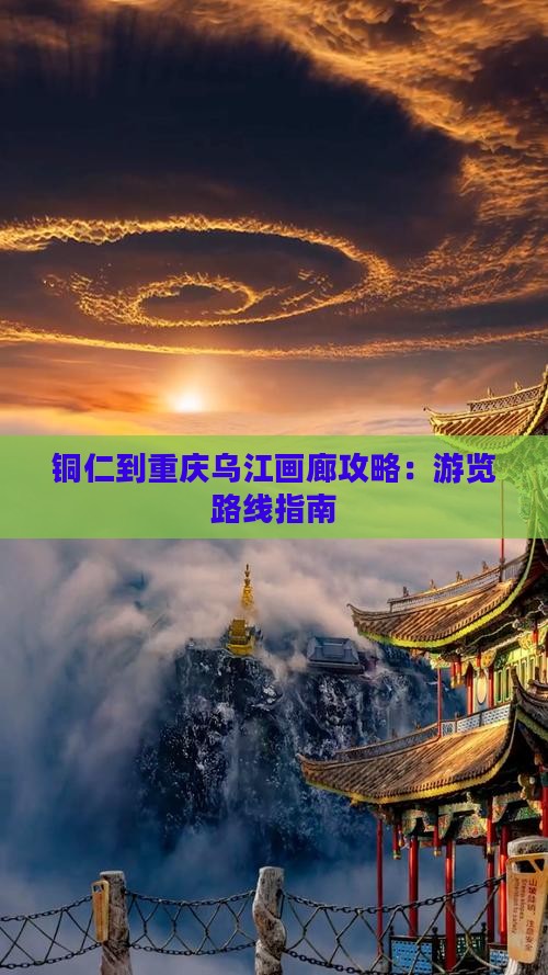 铜仁到重庆乌江画廊攻略：游览路线指南