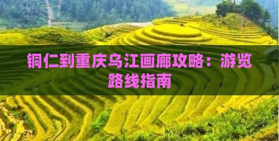铜仁到重庆乌江画廊攻略：游览路线指南