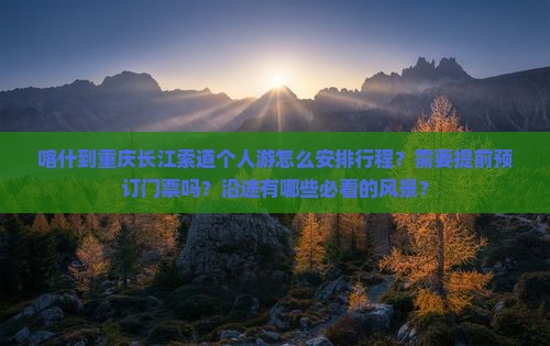 喀什到重庆长江索道个人游怎么安排行程？需要提前预订门票吗？沿途有哪些必看的风景？