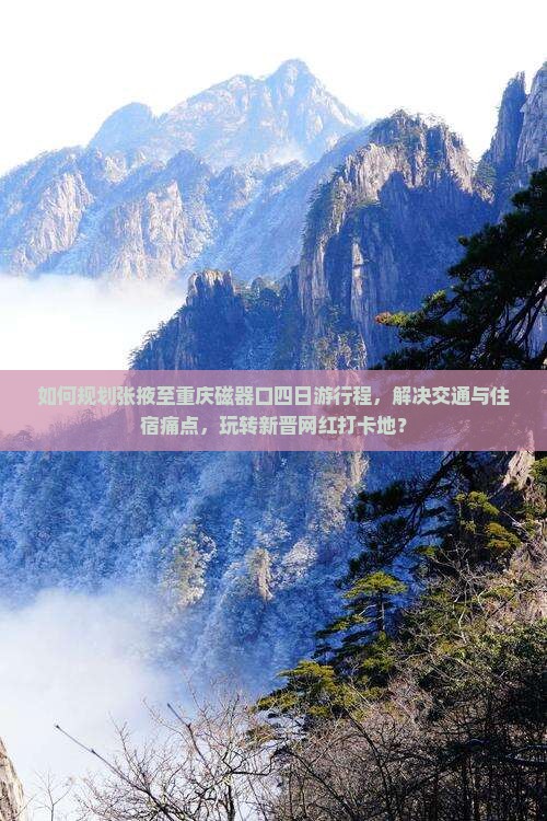如何规划张掖至重庆磁器口四日游行程，解决交通与住宿痛点，玩转新晋网红打卡地？