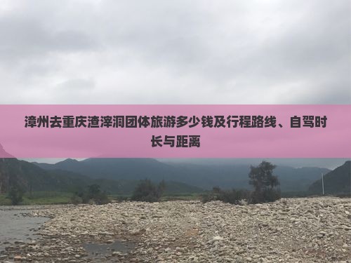 漳州去重庆渣滓洞团体旅游多少钱及行程路线、自驾时长与距离