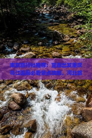 南京旅行社推荐：宜春出发重庆乌江画廊必看景点攻略，河北旅行者一次六日自由行全面信息指南
