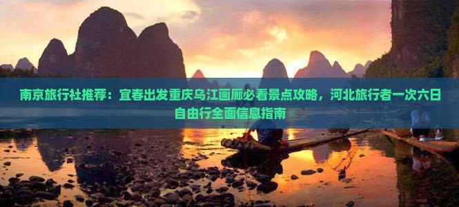 南京旅行社推荐：宜春出发重庆乌江画廊必看景点攻略，河北旅行者一次六日自由行全面信息指南