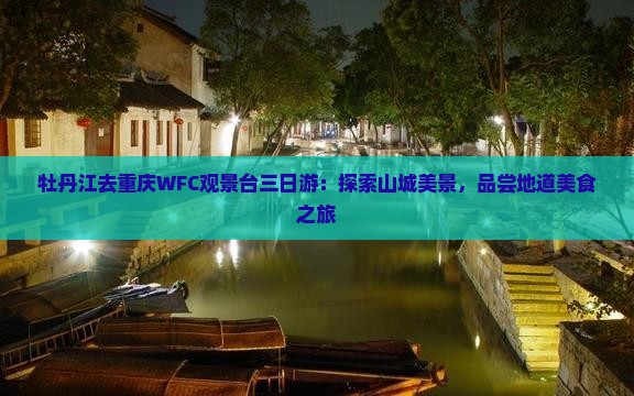 牡丹江去重庆WFC观景台三日游：探索山城美景，品尝地道美食之旅