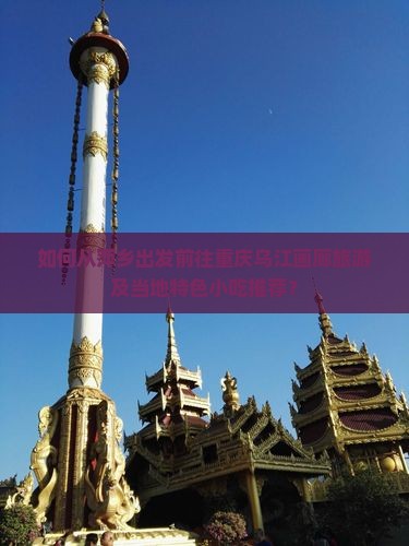 如何从萍乡出发前往重庆乌江画廊旅游及当地特色小吃推荐？