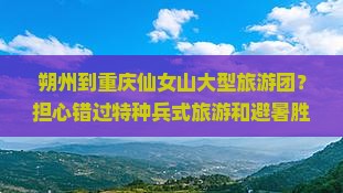 朔州到重庆仙女山大型旅游团？担心错过特种兵式旅游和避暑胜地？