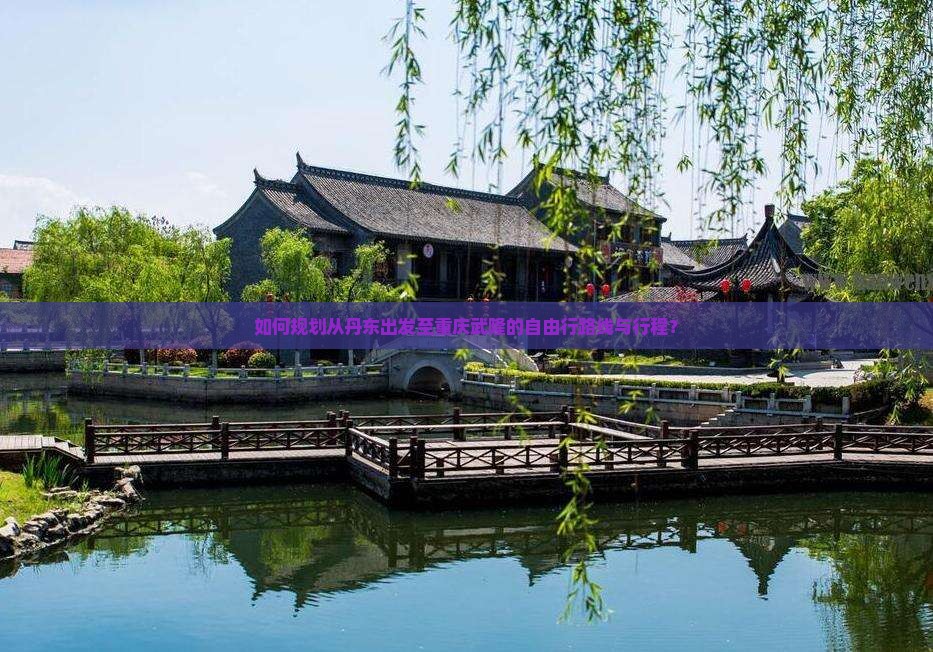 如何规划从丹东出发至重庆武隆的自由行路线与行程？