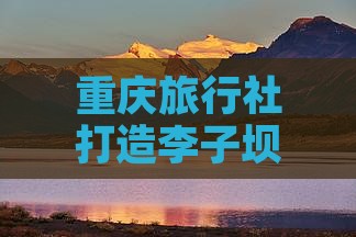 重庆旅行社打造李子坝轻轨景点深度旅游之旅