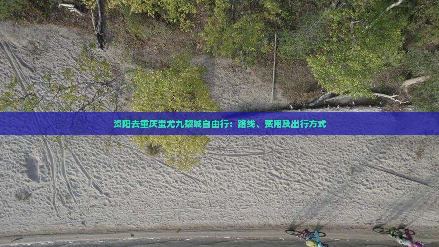 资阳去重庆蚩尤九黎城自由行：路线、费用及出行方式