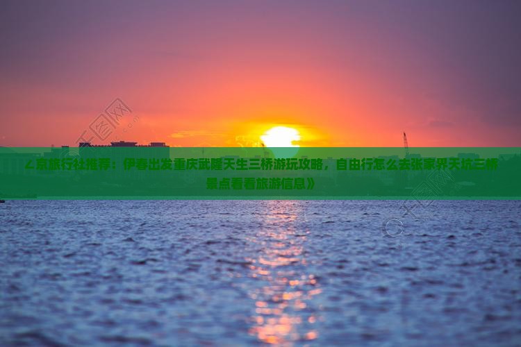 ∠京旅行社推荐：伊春出发重庆武隆天生三桥游玩攻略，自由行怎么去张家界天坑三桥景点看看旅游信息》