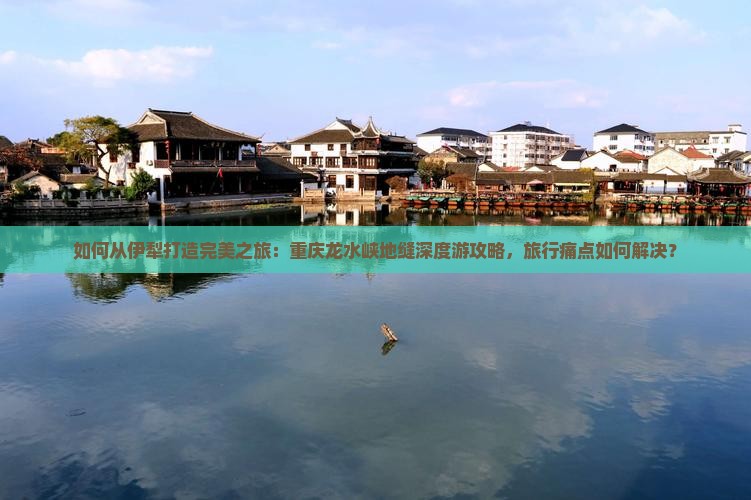 如何从伊犁打造完美之旅：重庆龙水峡地缝深度游攻略，旅行痛点如何解决？