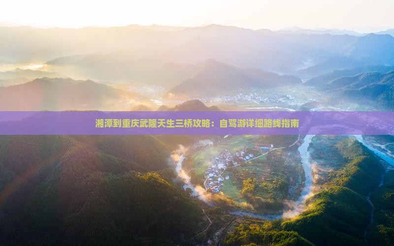湘潭到重庆武隆天生三桥攻略：自驾游详细路线指南