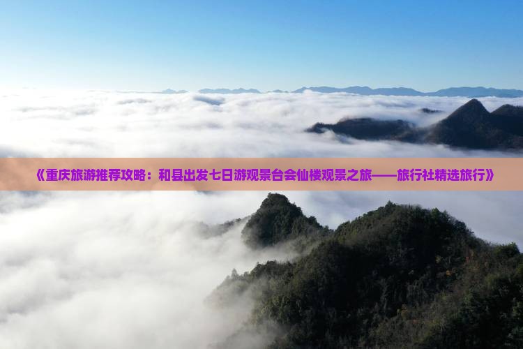 《重庆旅游推荐攻略：和县出发七日游观景台会仙楼观景之旅——旅行社精选旅行》