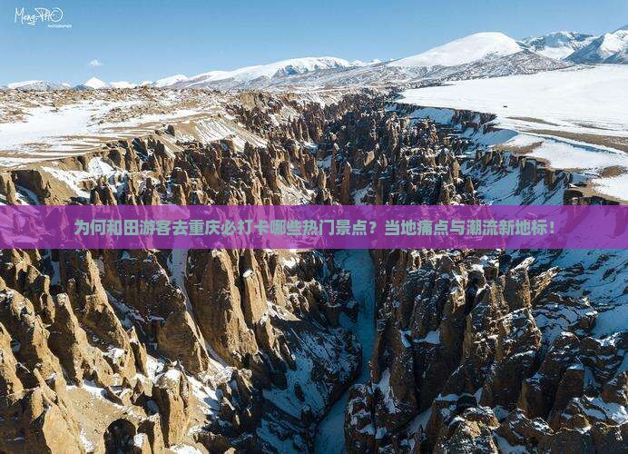 为何和田游客去重庆必打卡哪些热门景点？当地痛点与潮流新地标！