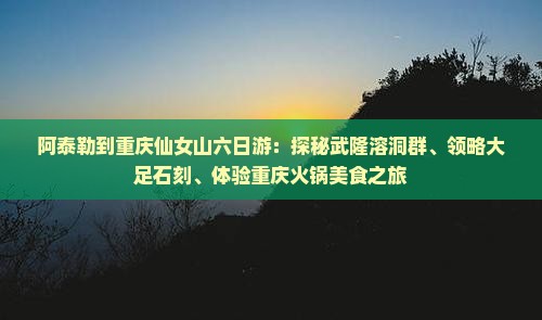 阿泰勒到重庆仙女山六日游：探秘武隆溶洞群、领略大足石刻、体验重庆火锅美食之旅