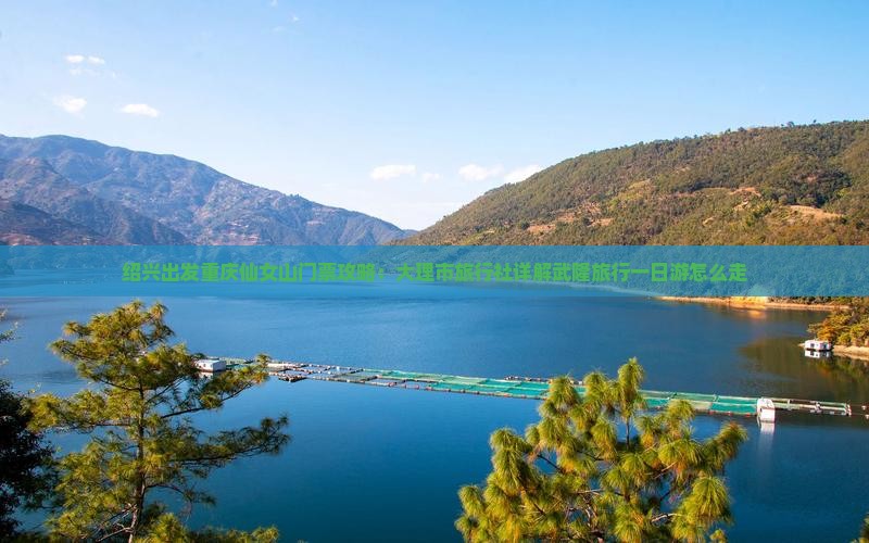 绍兴出发重庆仙女山门票攻略：大理市旅行社详解武隆旅行一日游怎么走