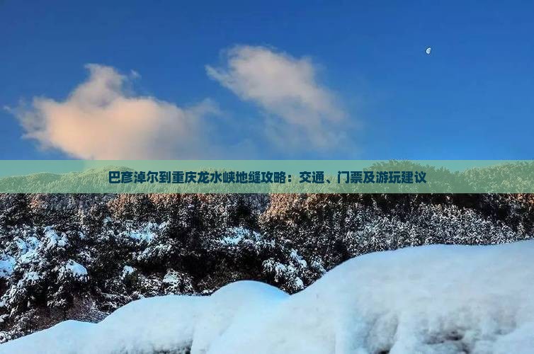巴彦淖尔到重庆龙水峡地缝攻略：交通、门票及游玩建议