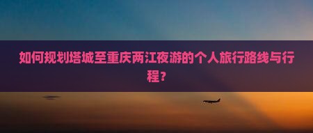 如何规划塔城至重庆两江夜游的个人旅行路线与行程？