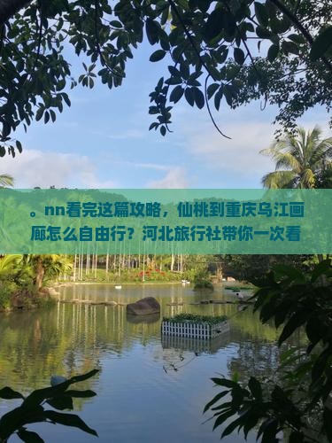。nn看完这篇攻略，仙桃到重庆乌江画廊怎么自由行？河北旅行社带你一次看完龚滩古镇这篇重庆旅游专题景点！