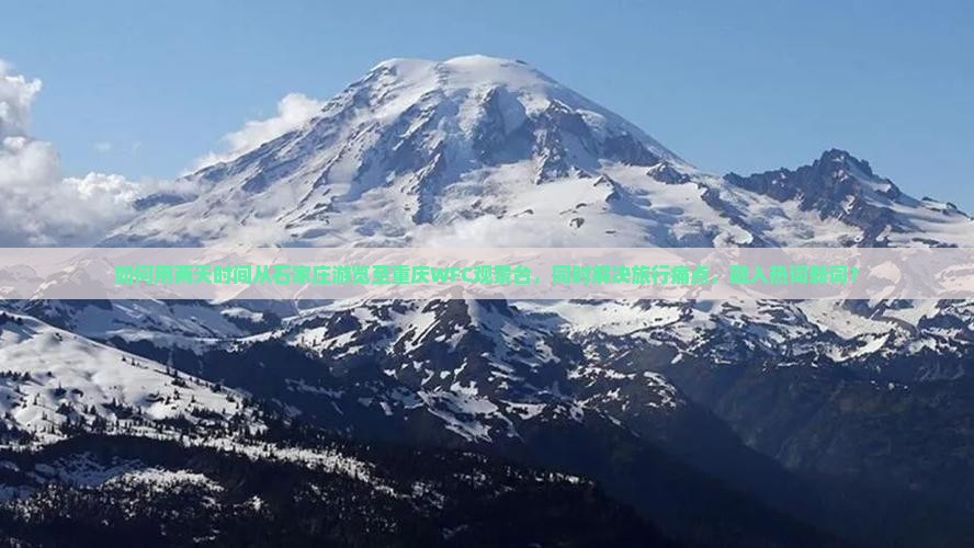 如何用两天时间从石家庄游览至重庆WFC观景台，同时解决旅行痛点，融入热词新词？