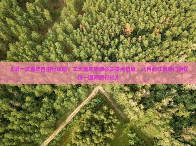 《第一次重庆自由行攻略：三天重庆旅游必去景点信息，八月两江夜游门票详情—国际旅行社》