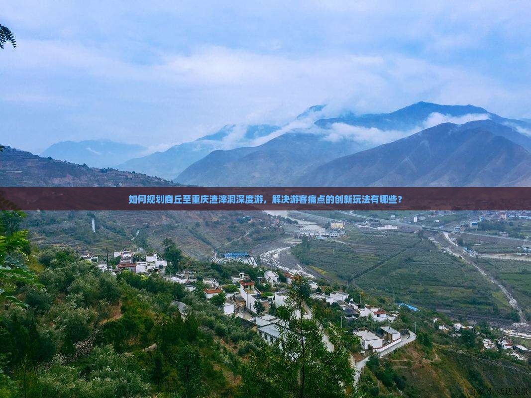 如何规划商丘至重庆渣滓洞深度游，解决游客痛点的创新玩法有哪些？