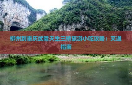 柳州到重庆武隆天生三桥旅游小吃攻略:交通指南 柳州到重庆武隆天生三桥旅游小吃攻略:交通指南