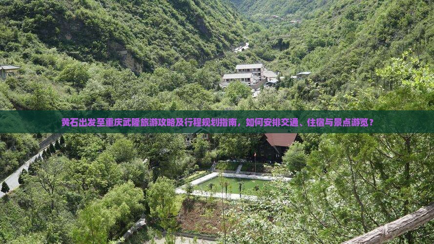 黄石出发至重庆武隆旅游攻略及行程规划指南，如何安排交通、住宿与景点游览？