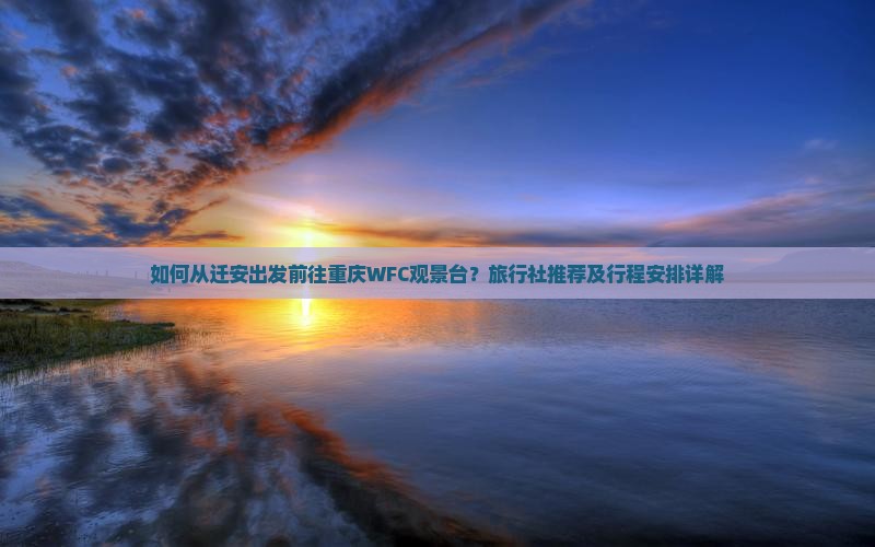 如何从迁安出发前往重庆WFC观景台？旅行社推荐及行程安排详解