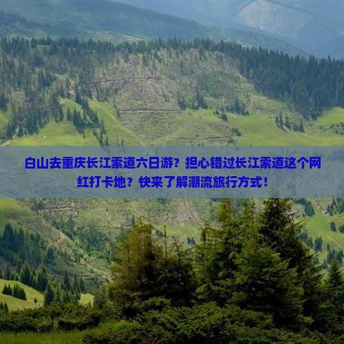 白山去重庆长江索道六日游？担心错过长江索道这个网红打卡地？快来了解潮流旅行方式！