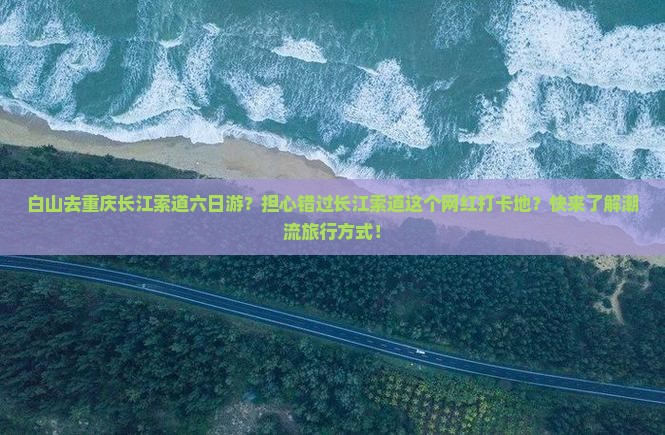 白山去重庆长江索道六日游？担心错过长江索道这个网红打卡地？快来了解潮流旅行方式！