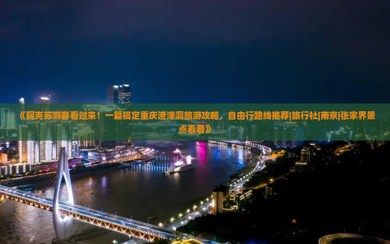 《阿克苏游客看过来！一篇搞定重庆渣滓洞旅游攻略，自由行路线推荐|旅行社|南京|张家界景点看看》