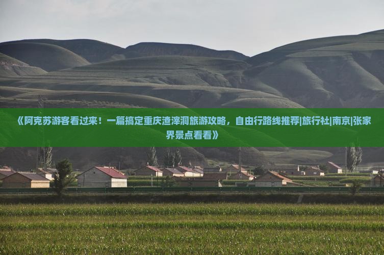 《阿克苏游客看过来！一篇搞定重庆渣滓洞旅游攻略，自由行路线推荐|旅行社|南京|张家界景点看看》