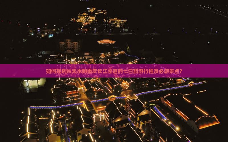 如何规划从天水到重庆长江索道的七日旅游行程及必游景点？
